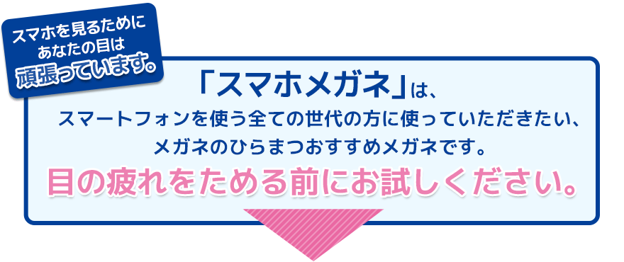 「スマホメガネ」は、スマートフォンを使う全ての世代の方に使っていただきたい、メガネのひらまつおすすめメガネです。目の疲れをためる前にお試しください。