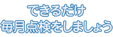 できるだけ毎月点検をしましょう